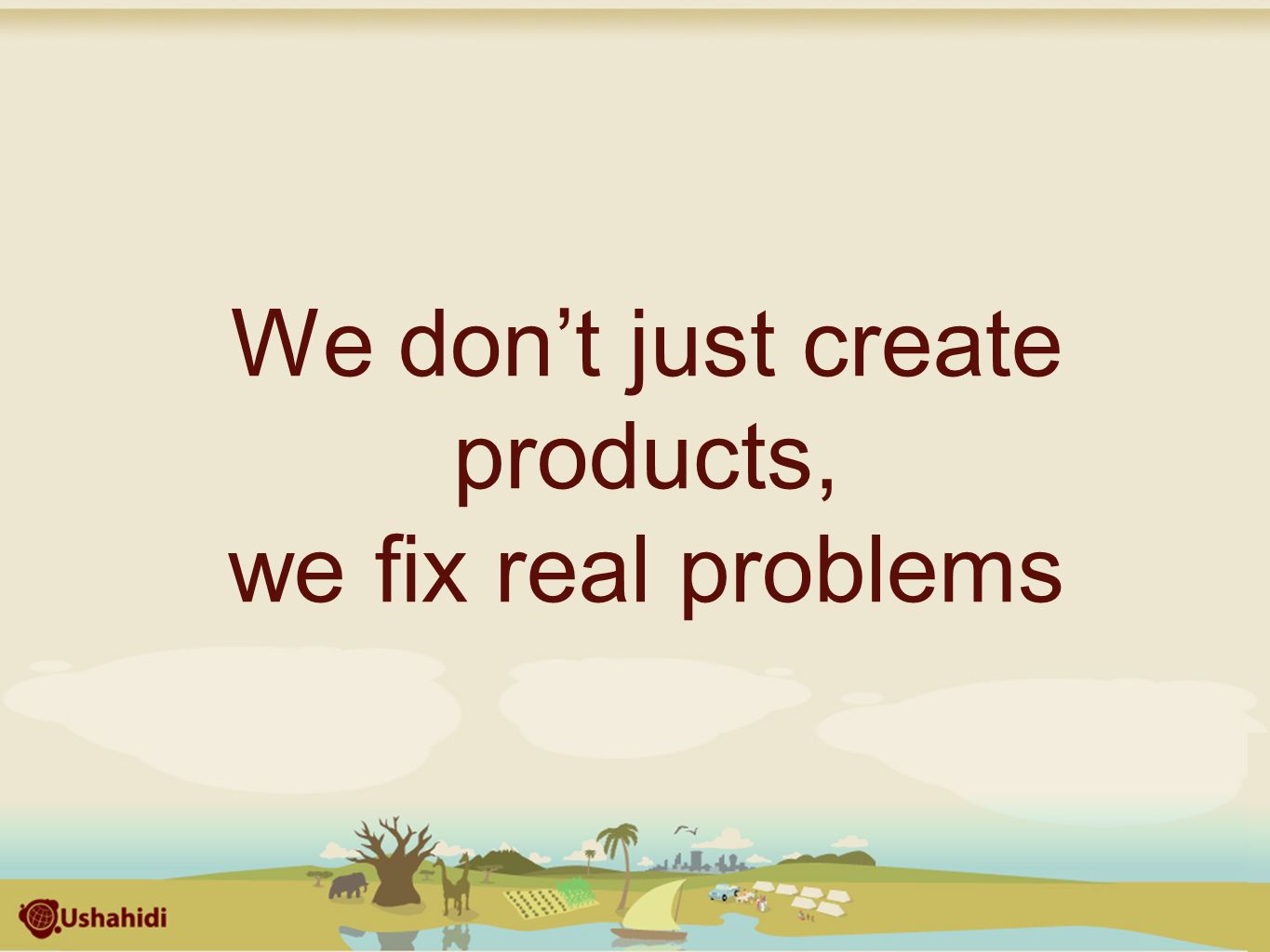 We don’t just create products, we fix real problems