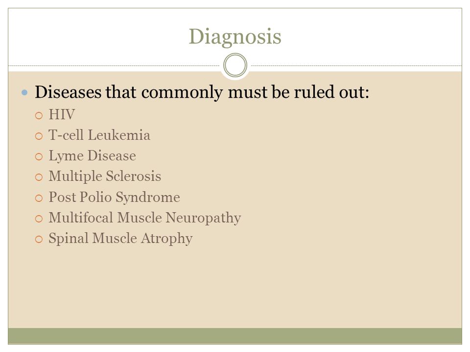Diagnosis Diseases that commonly must be ruled out:  HIV  T-cell Leukemia  Lyme Disease  Multiple Sclerosis  Post Polio Syndrome  Multifocal Muscle Neuropathy  Spinal Muscle Atrophy