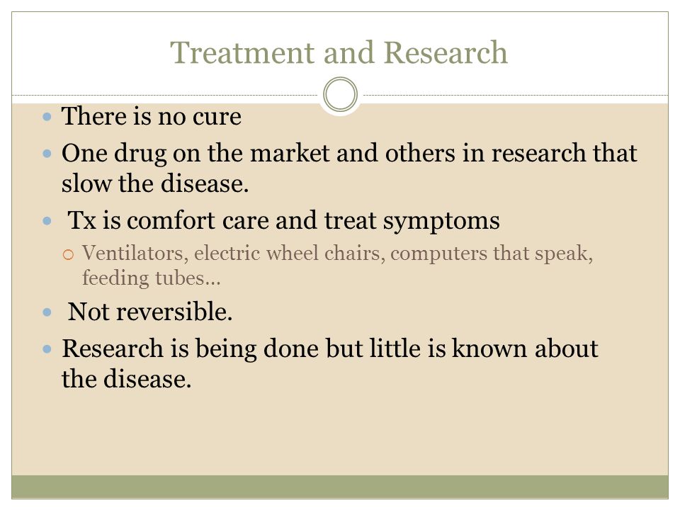 Treatment and Research There is no cure One drug on the market and others in research that slow the disease.