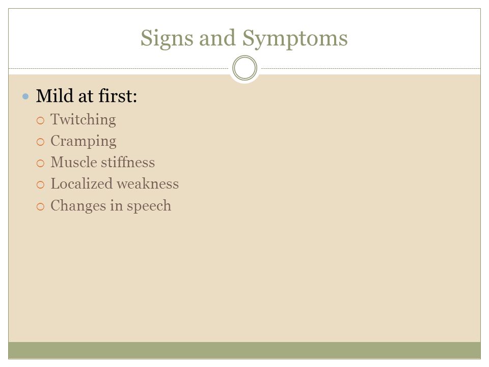Signs and Symptoms Mild at first:  Twitching  Cramping  Muscle stiffness  Localized weakness  Changes in speech