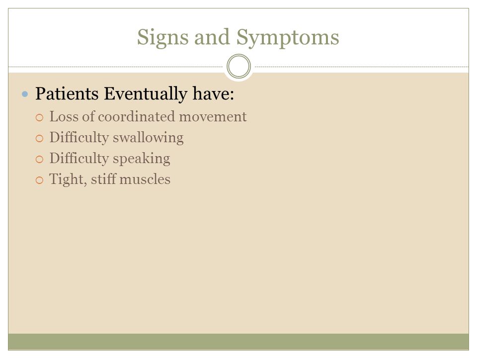 Signs and Symptoms Patients Eventually have:  Loss of coordinated movement  Difficulty swallowing  Difficulty speaking  Tight, stiff muscles