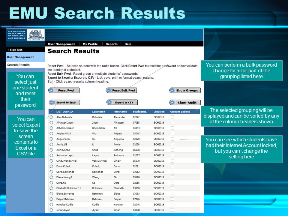 EMU Search Results The selected grouping will be displayed and can be sorted by any of the column headers shown You can select just one student and reset their password You can select Export to save the screen contents to Excel or a CSV file You can see which students have had their Internet Account locked, but you can’t change the setting here You can perform a bulk password change for all or part of the grouping listed here