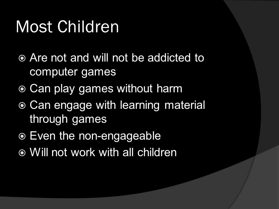 Most Children  Are not and will not be addicted to computer games  Can play games without harm  Can engage with learning material through games  Even the non-engageable  Will not work with all children