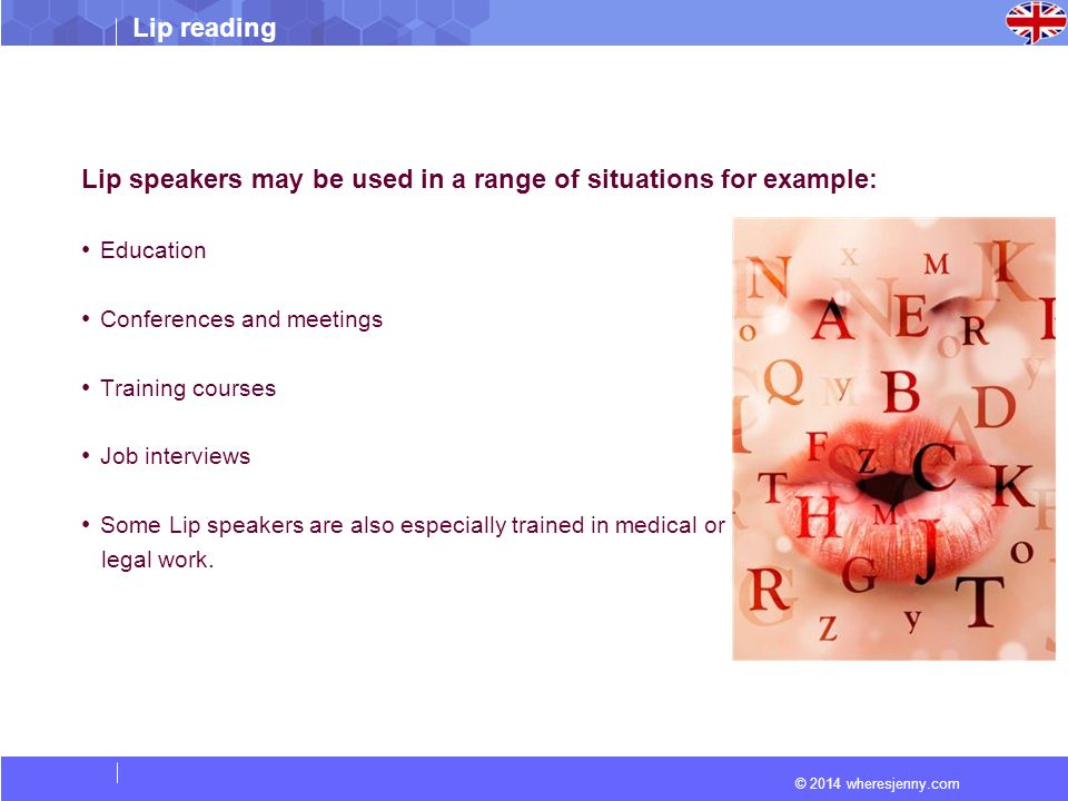 © 2014 wheresjenny.com Lip reading Lip speakers may be used in a range of situations for example: Education Conferences and meetings Training courses Job interviews Some Lip speakers are also especially trained in medical or legal work.