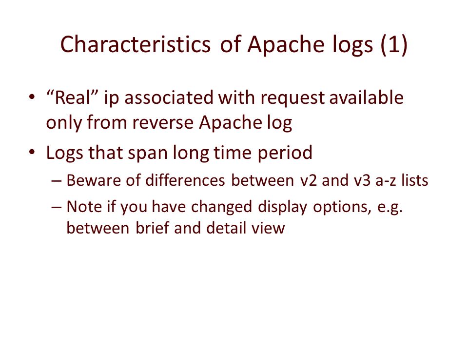 Characteristics of Apache logs (1) Real ip associated with request available only from reverse Apache log Logs that span long time period – Beware of differences between v2 and v3 a-z lists – Note if you have changed display options, e.g.