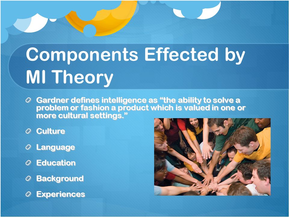 Components Effected by MI Theory Gardner defines intelligence as the ability to solve a problem or fashion a product which is valued in one or more cultural settings. CultureLanguageEducationBackgroundExperiences