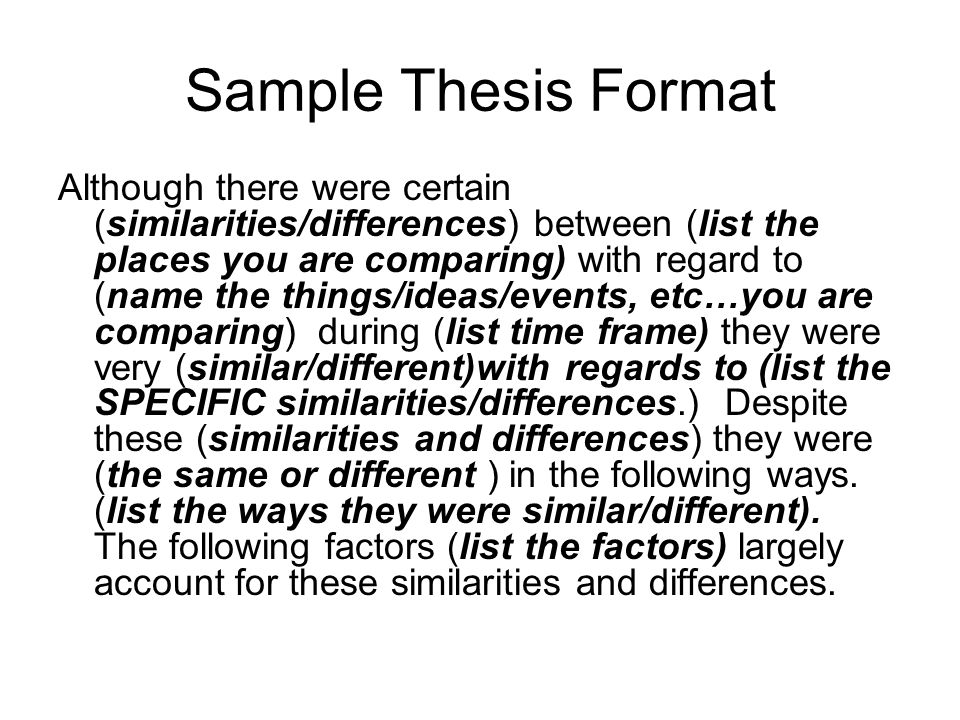 Sample Thesis Format Although there were certain (similarities/differences) between (list the places you are comparing) with regard to (name the things/ideas/events, etc…you are comparing) during (list time frame) they were very (similar/different)with regards to (list the SPECIFIC similarities/differences.) Despite these (similarities and differences) they were (the same or different ) in the following ways.