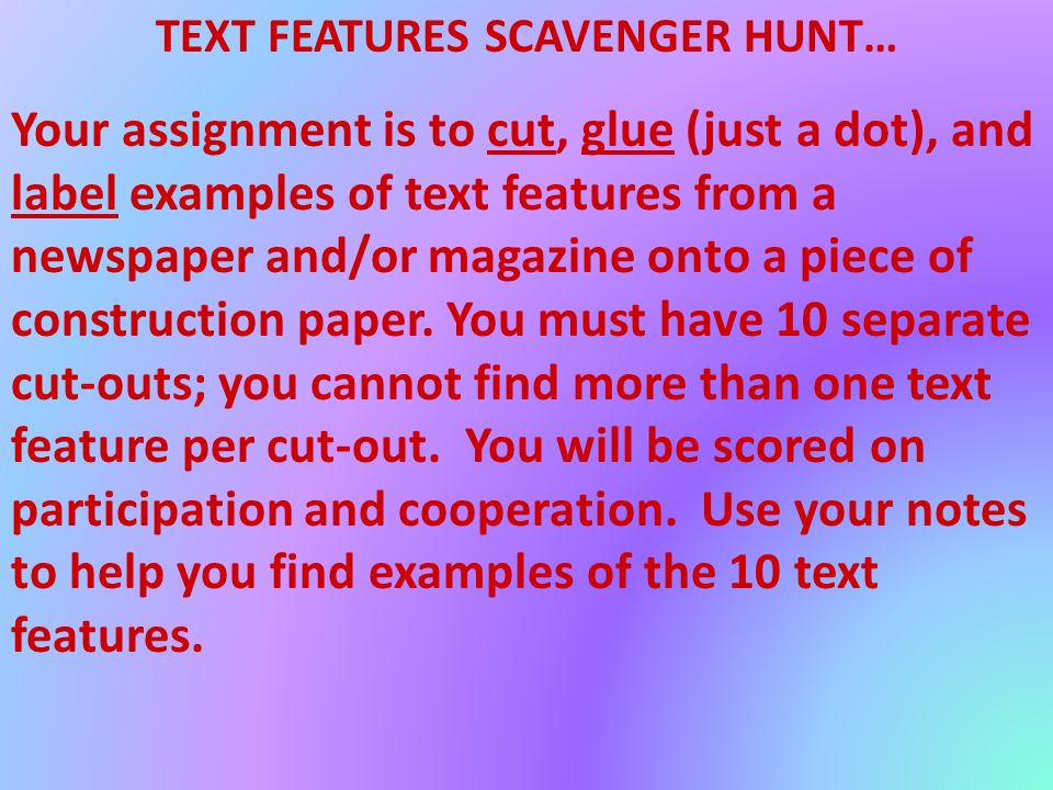 TEXT FEATURES SCAVENGER HUNT… Your assignment is to cut, glue (just a dot), and label examples of text features from a newspaper and/or magazine onto a piece of construction paper.