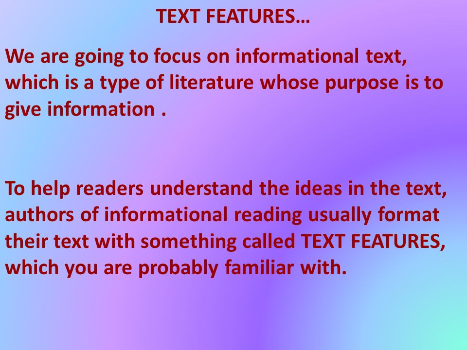 TEXT FEATURES… We are going to focus on informational text, which is a type of literature whose purpose is to give information.