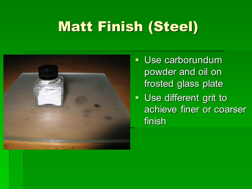 Matt Finish (Steel)  Use carborundum powder and oil on frosted glass plate  Use different grit to achieve finer or coarser finish