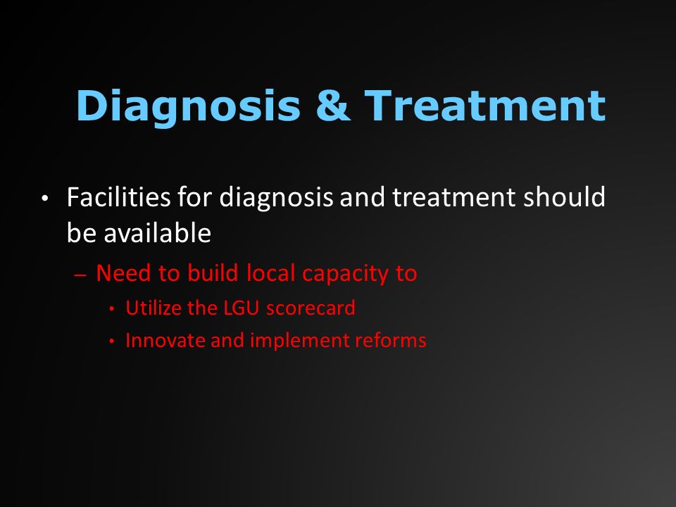 Facilities for diagnosis and treatment should be available – Need to build local capacity to Utilize the LGU scorecard Innovate and implement reforms