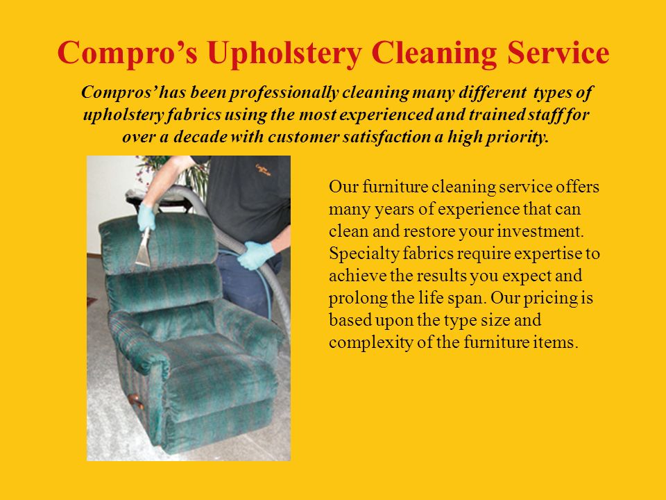 Compro’s Upholstery Cleaning Service Our furniture cleaning service offers many years of experience that can clean and restore your investment.