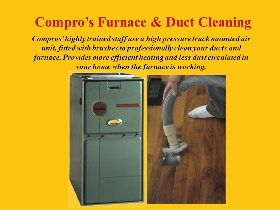 Compro’s Furnace & Duct Cleaning Compros’ highly trained staff use a high pressure truck mounted air unit, fitted with brushes to professionally clean your ducts and furnace.