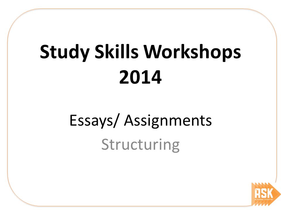 Study Skills Workshops 2014 Essays/ Assignments Structuring