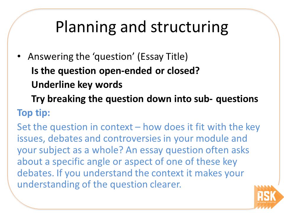 Planning and structuring Answering the ‘question’ (Essay Title) Is the question open-ended or closed.