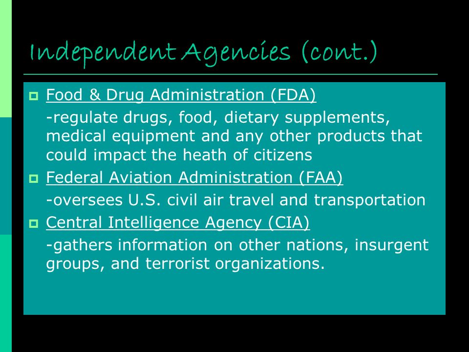 Independent Agencies (cont.)  Food & Drug Administration (FDA) -regulate drugs, food, dietary supplements, medical equipment and any other products that could impact the heath of citizens  Federal Aviation Administration (FAA) -oversees U.S.
