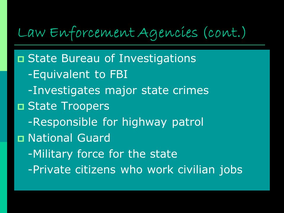 Law Enforcement Agencies (cont.)  State Bureau of Investigations -Equivalent to FBI -Investigates major state crimes  State Troopers -Responsible for highway patrol  National Guard -Military force for the state -Private citizens who work civilian jobs