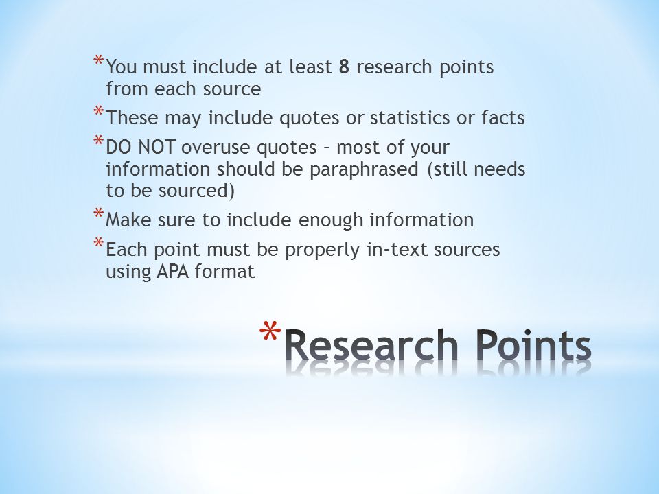 * You must include at least 8 research points from each source * These may include quotes or statistics or facts * DO NOT overuse quotes – most of your information should be paraphrased (still needs to be sourced) * Make sure to include enough information * Each point must be properly in-text sources using APA format