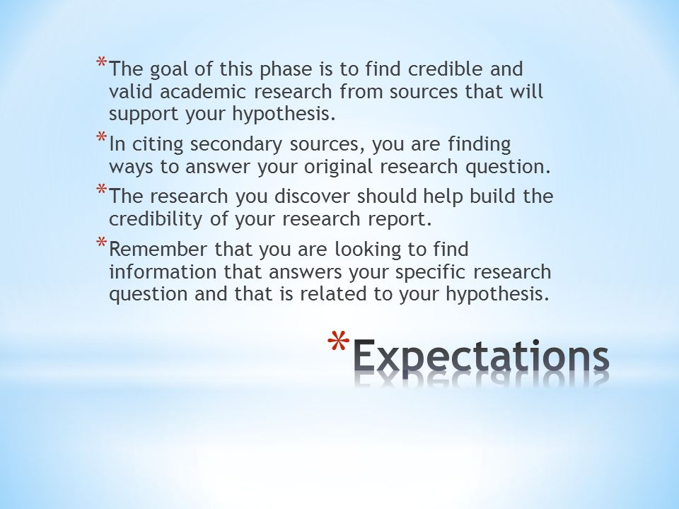 * The goal of this phase is to find credible and valid academic research from sources that will support your hypothesis.