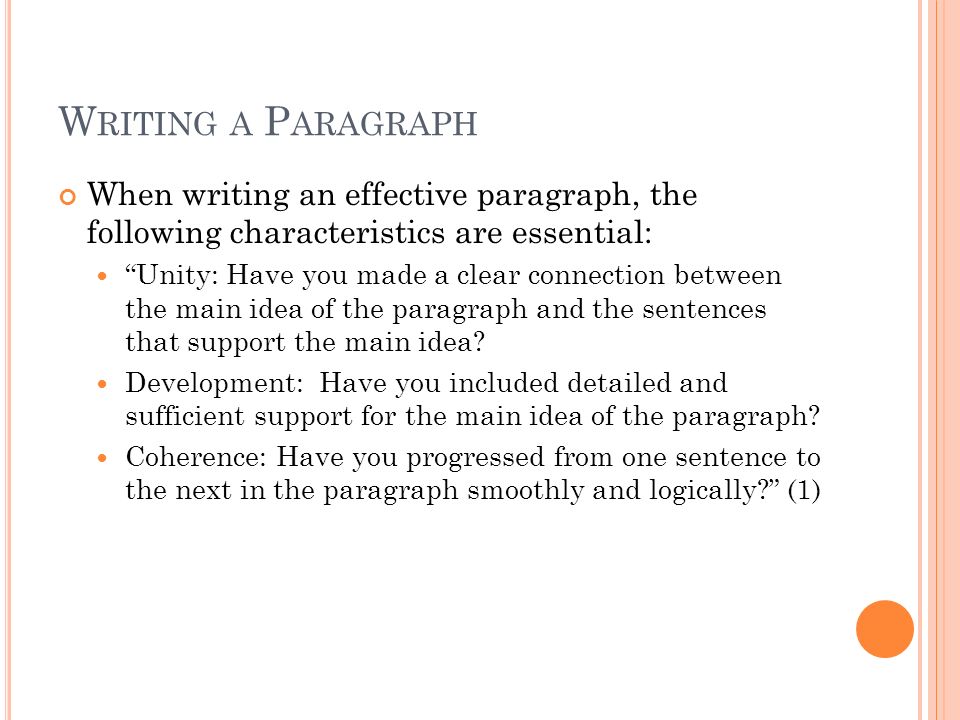 W RITING A P ARAGRAPH When writing an effective paragraph, the following characteristics are essential: Unity: Have you made a clear connection between the main idea of the paragraph and the sentences that support the main idea.
