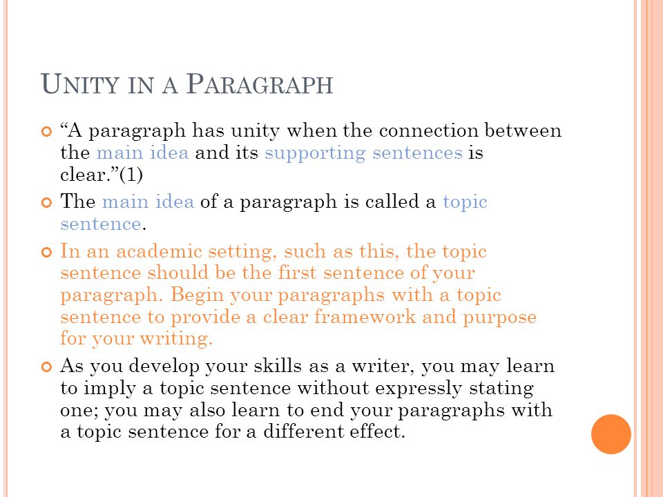 U NITY IN A P ARAGRAPH A paragraph has unity when the connection between the main idea and its supporting sentences is clear. (1) The main idea of a paragraph is called a topic sentence.