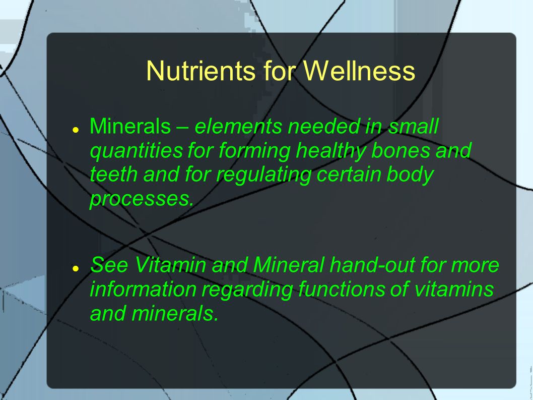 Nutrients for Wellness Minerals – elements needed in small quantities for forming healthy bones and teeth and for regulating certain body processes.