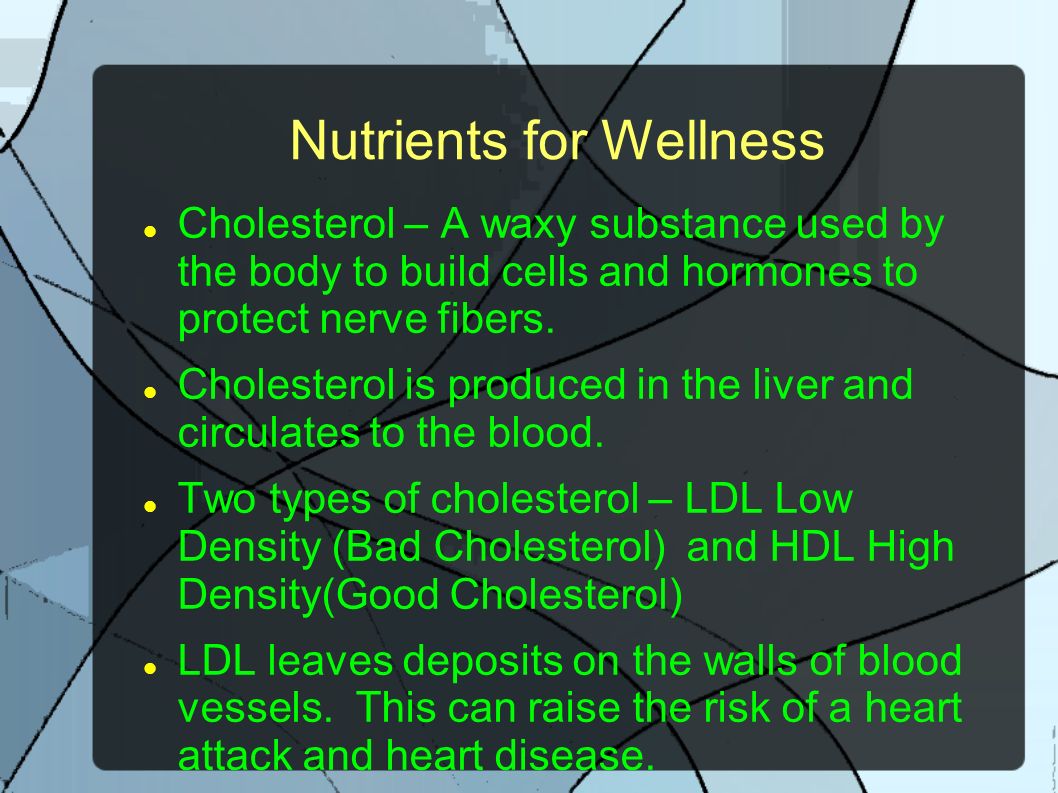 Nutrients for Wellness Cholesterol – A waxy substance used by the body to build cells and hormones to protect nerve fibers.