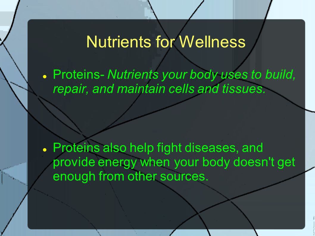 Nutrients for Wellness Proteins- Nutrients your body uses to build, repair, and maintain cells and tissues.