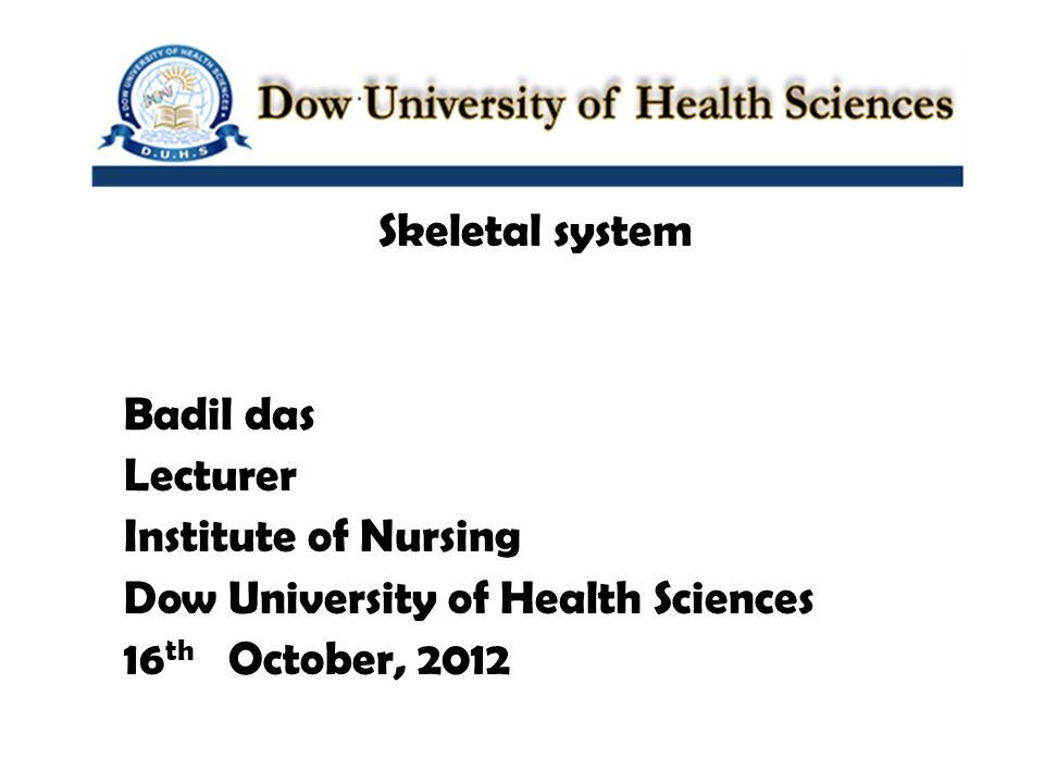 Skeletal system Badil das Lecturer Institute of Nursing Dow University of Health Sciences 16 th October, 2012