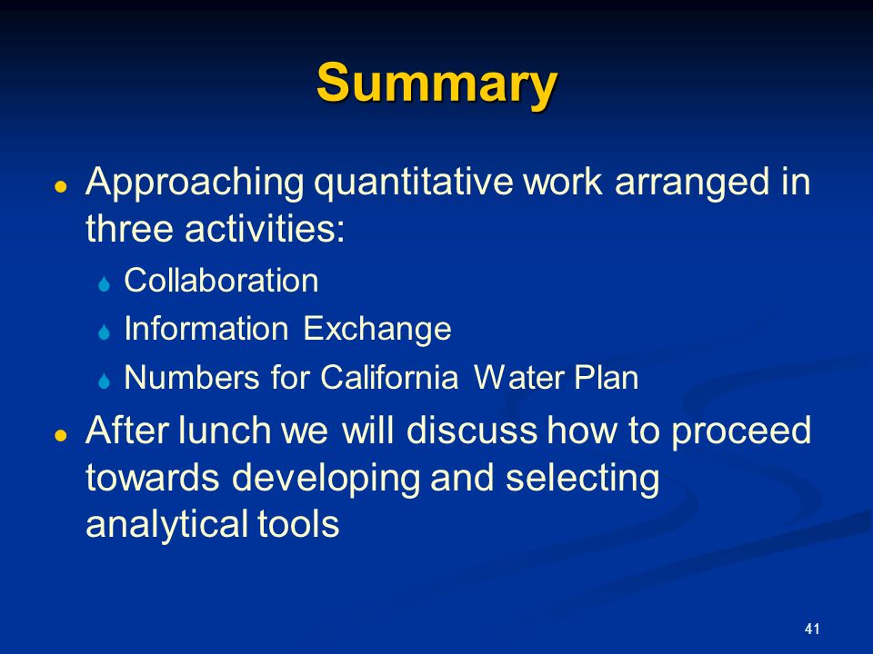 41 Summary ● Approaching quantitative work arranged in three activities:  Collaboration  Information Exchange  Numbers for California Water Plan ● After lunch we will discuss how to proceed towards developing and selecting analytical tools