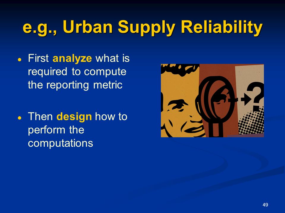 49 e.g., Urban Supply Reliability ● First analyze what is required to compute the reporting metric ● Then design how to perform the computations