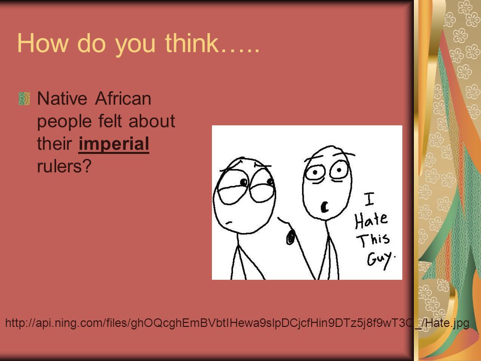 How do you think….. Native African people felt about their imperial rulers.