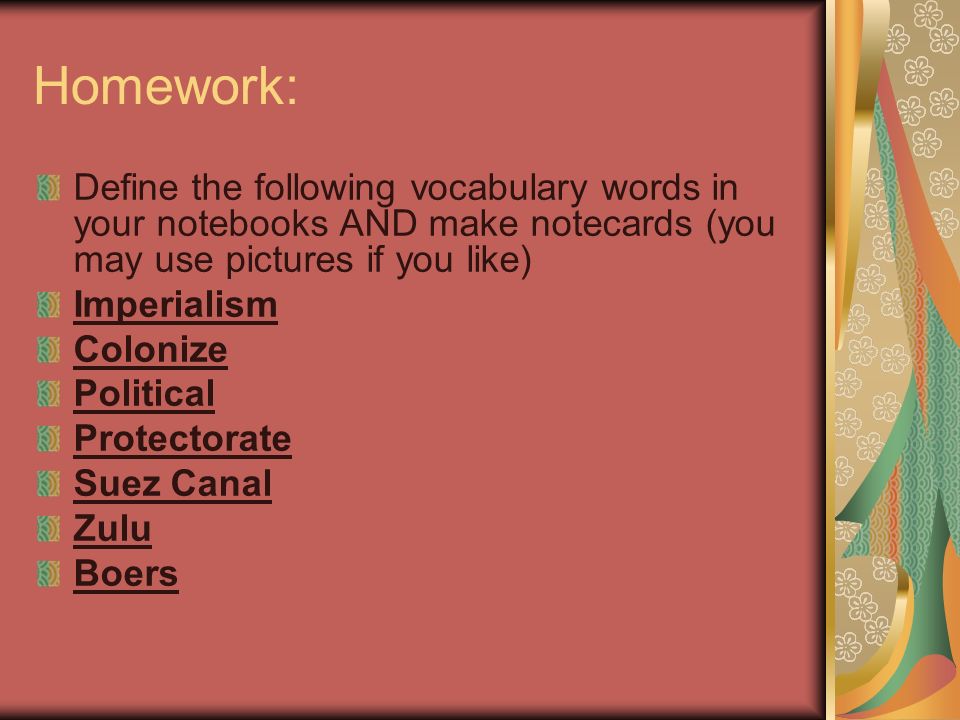 Homework: Define the following vocabulary words in your notebooks AND make notecards (you may use pictures if you like) Imperialism Colonize Political Protectorate Suez Canal Zulu Boers