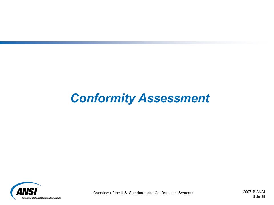 2007 © ANSI Slide 38 Overview of the U.S. Standards and Conformance Systems Conformity Assessment
