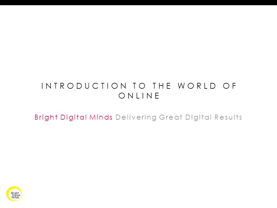 INTRODUCTION TO THE WORLD OF ONLINE Bright Digital Minds Delivering Great Digital Results