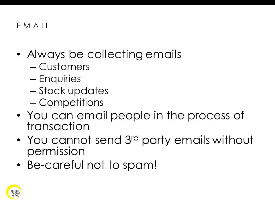 Always be collecting  s – Customers – Enquiries – Stock updates – Competitions You can  people in the process of transaction You cannot send 3 rd party  s without permission Be-careful not to spam!