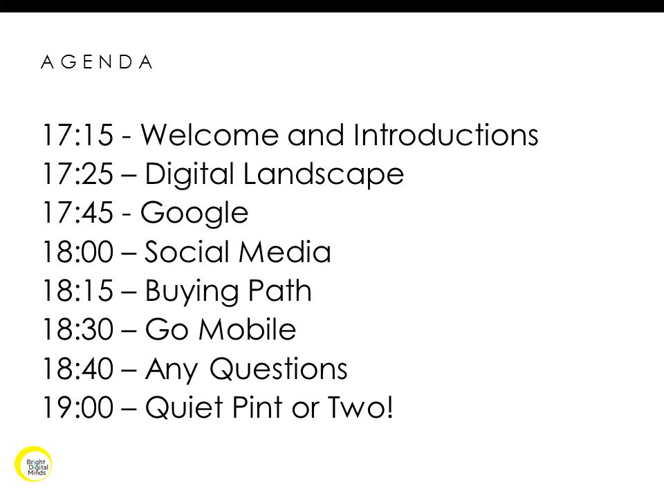 AGENDA 17:15 - Welcome and Introductions 17:25 – Digital Landscape 17:45 - Google 18:00 – Social Media 18:15 – Buying Path 18:30 – Go Mobile 18:40 – Any Questions 19:00 – Quiet Pint or Two!