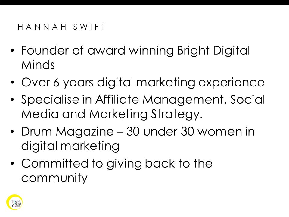 HANNAH SWIFT Founder of award winning Bright Digital Minds Over 6 years digital marketing experience Specialise in Affiliate Management, Social Media and Marketing Strategy.