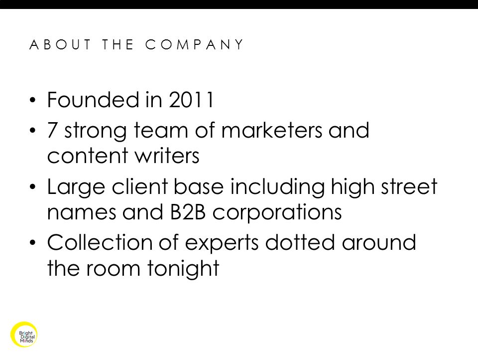 ABOUT THE COMPANY Founded in strong team of marketers and content writers Large client base including high street names and B2B corporations Collection of experts dotted around the room tonight