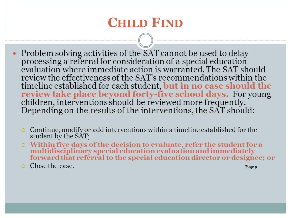 C HILD F IND Problem solving activities of the SAT cannot be used to delay processing a referral for consideration of a special education evaluation where immediate action is warranted.
