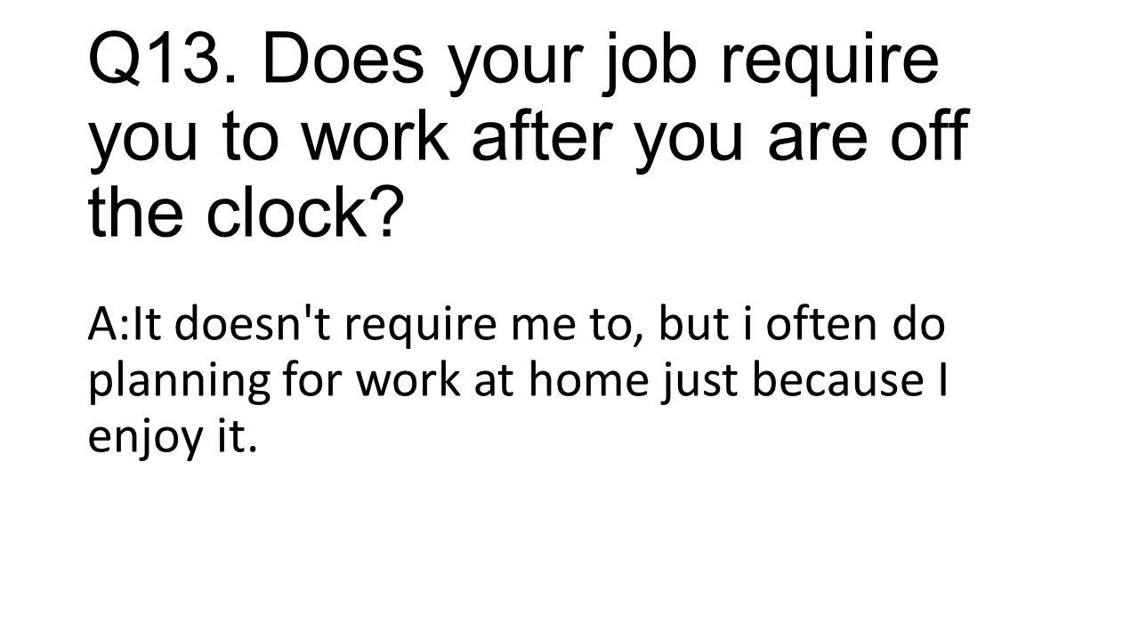 Q13. Does your job require you to work after you are off the clock.