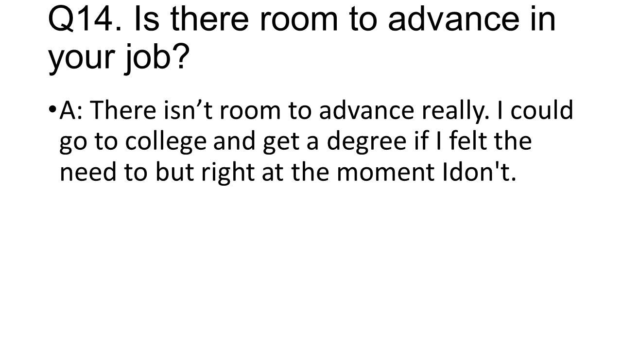 Q14. Is there room to advance in your job. A: There isn’t room to advance really.