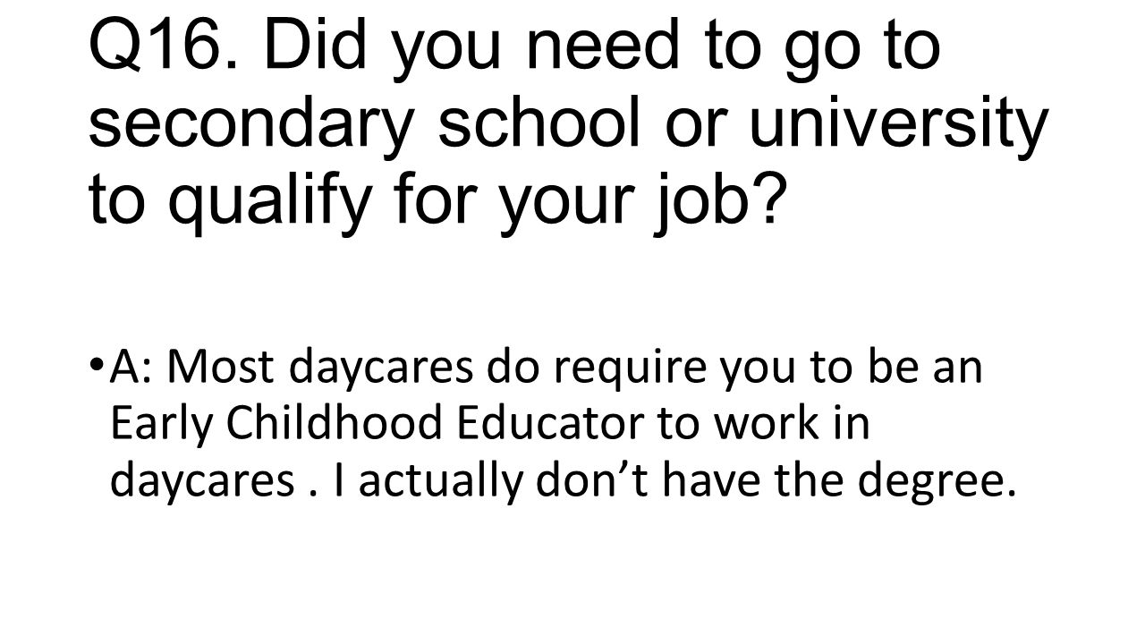 Q16. Did you need to go to secondary school or university to qualify for your job.