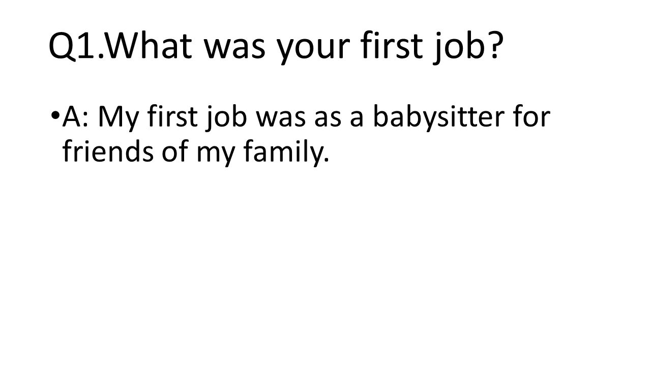 Q1.What was your first job A: My first job was as a babysitter for friends of my family.