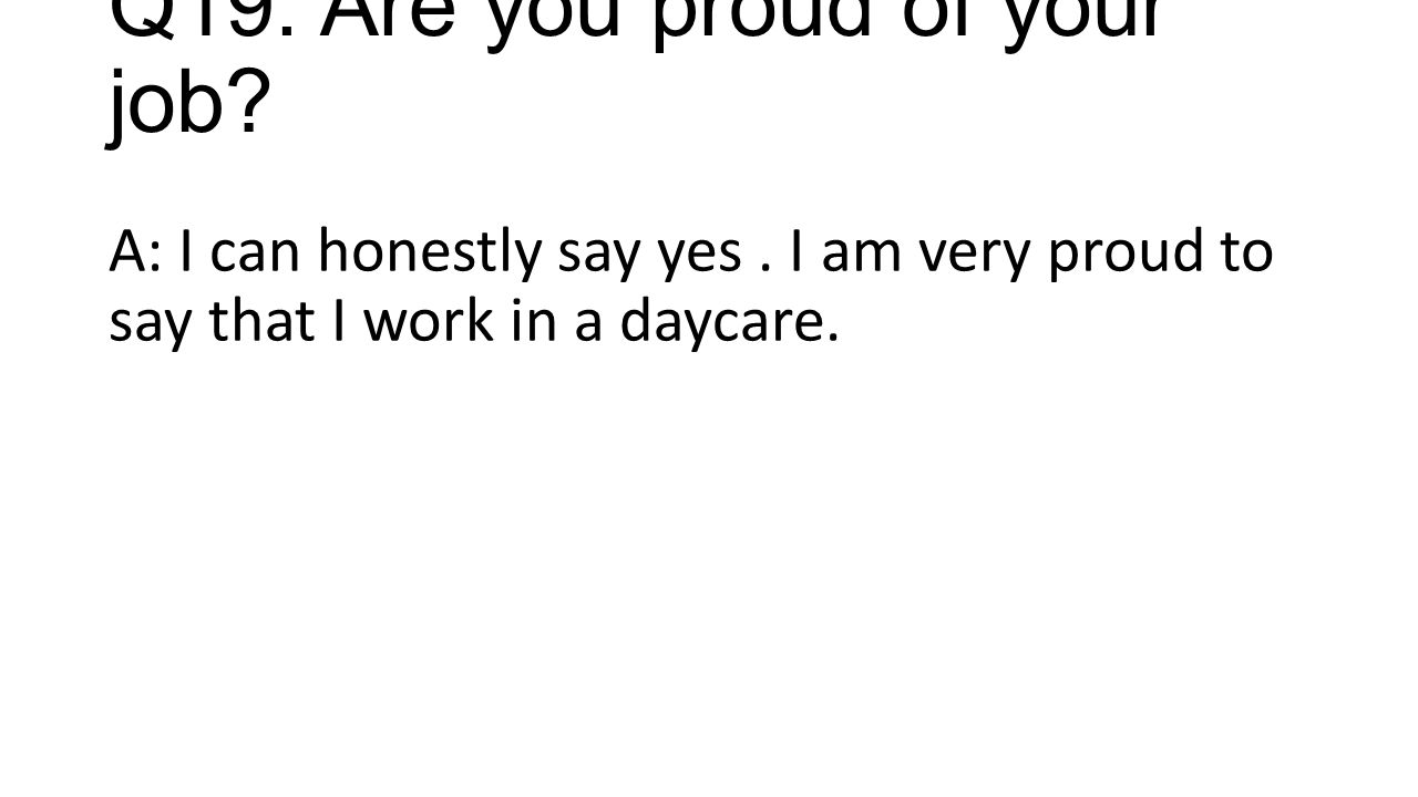 Q19. Are you proud of your job. A: I can honestly say yes.