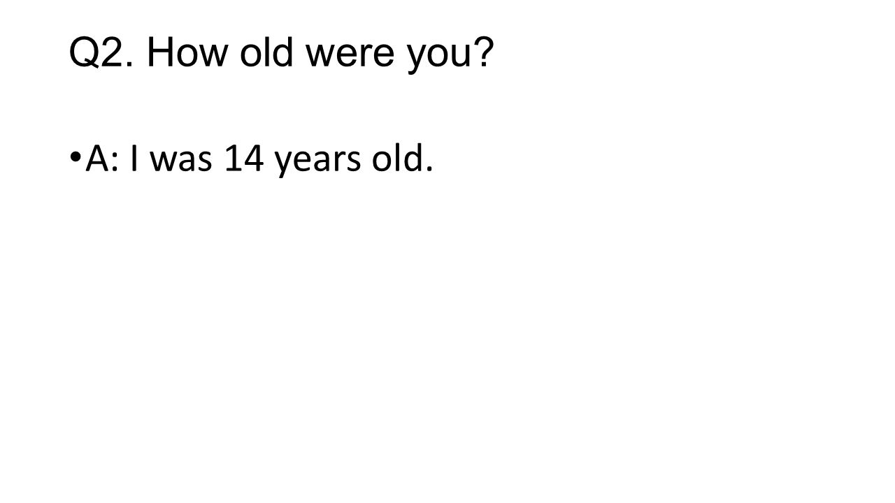 Q2. How old were you A: I was 14 years old.