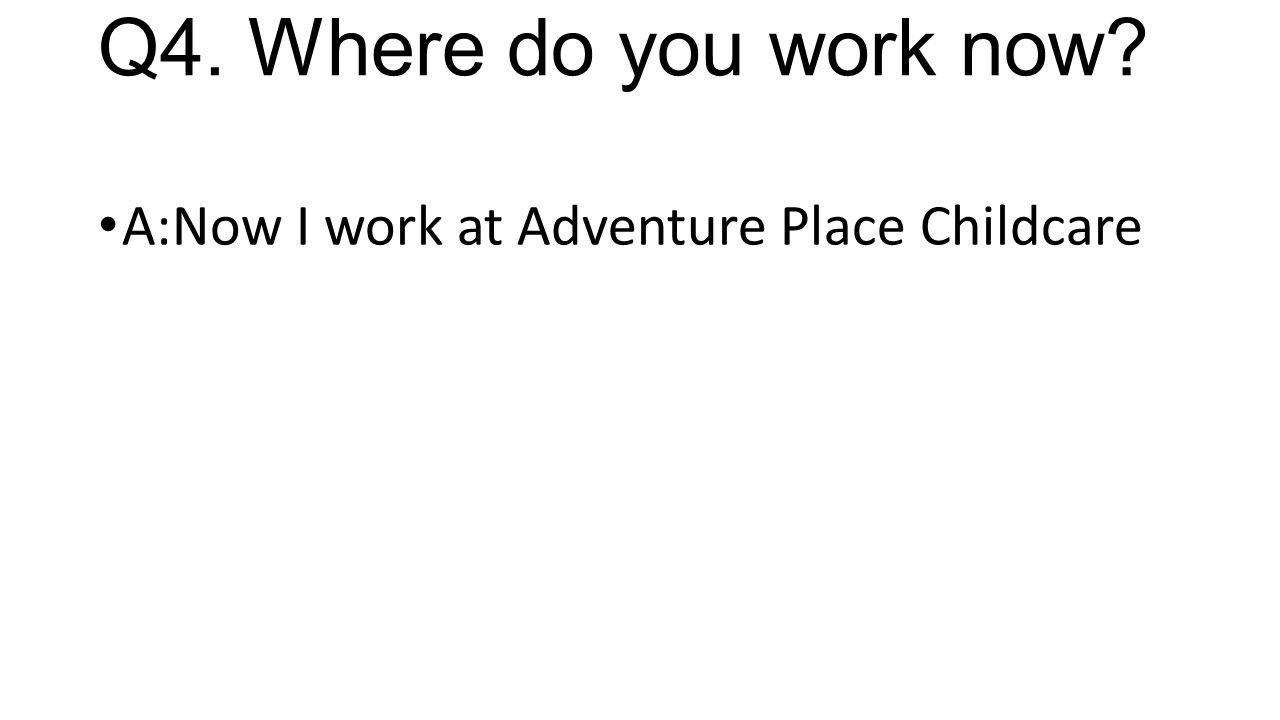 Q4. Where do you work now A:Now I work at Adventure Place Childcare