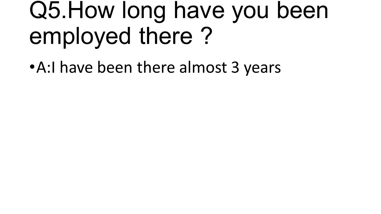 Q5.How long have you been employed there A:I have been there almost 3 years