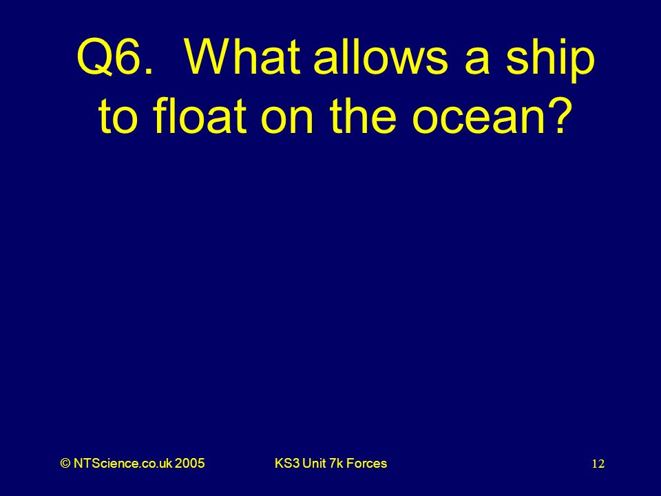© NTScience.co.uk 2005KS3 Unit 7k Forces12 Q6. What allows a ship to float on the ocean