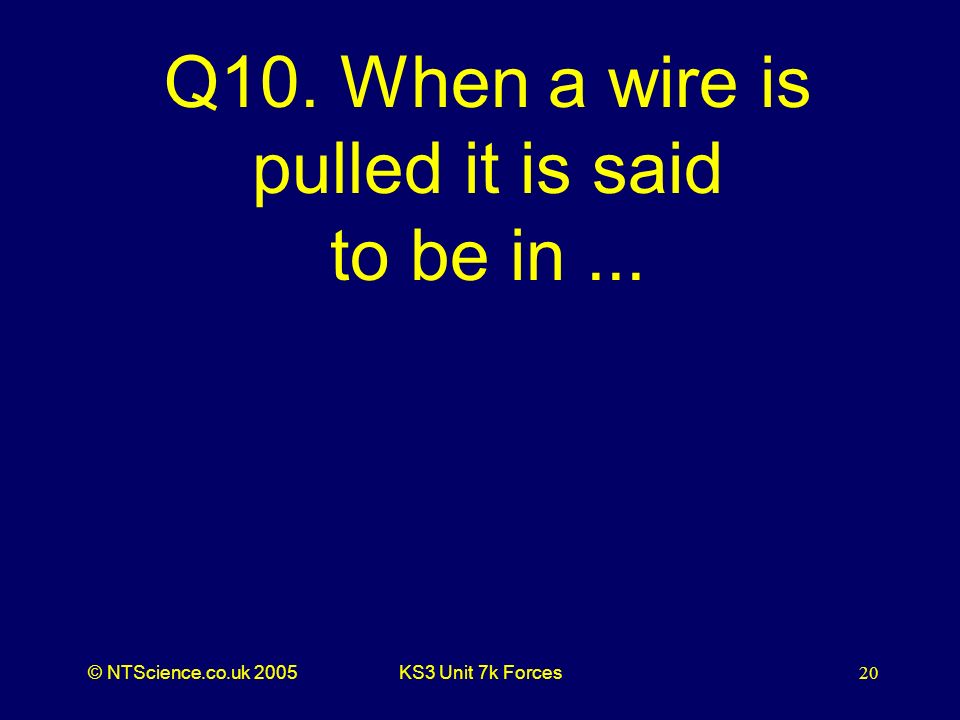 © NTScience.co.uk 2005KS3 Unit 7k Forces20 Q10. When a wire is pulled it is said to be in...